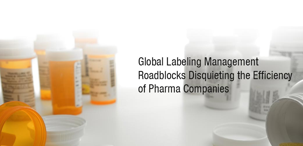 Global Labeling Management Roadblocks Disquieting the Efficiency of Pharma Companies