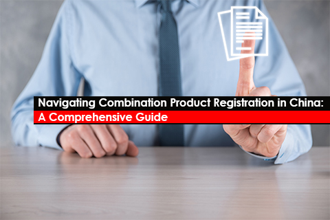 Navigating Combination Product Registration in China: A Comprehensive Guide
