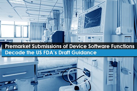 Premarket Submissions of Device Software Functions – Decode the US FDA’s Draft Guidance